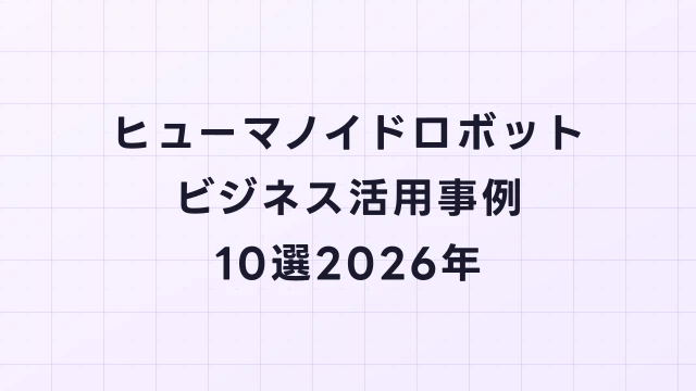 ヒューマノイドロボットのビジネス活用事例10選【2026年】